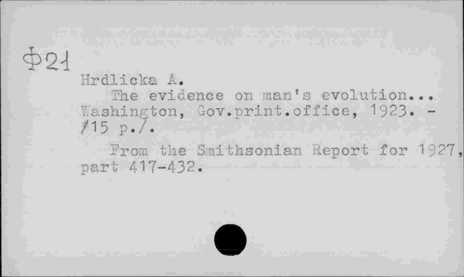 ﻿Ф21
Hrdlicka А.
The evidence on man’s evolution... Washington, Gov.print.office, 1923. -/15 p./.
From the Smithsonian Report for 1927, part 417-432.